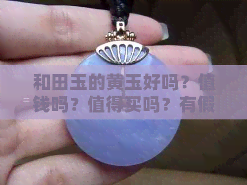 和田玉的黄玉好吗？值钱吗？值得买吗？有假的吗？