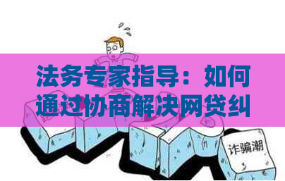 法务专家指导：如何通过协商解决网贷纠纷，保护您的合法权益