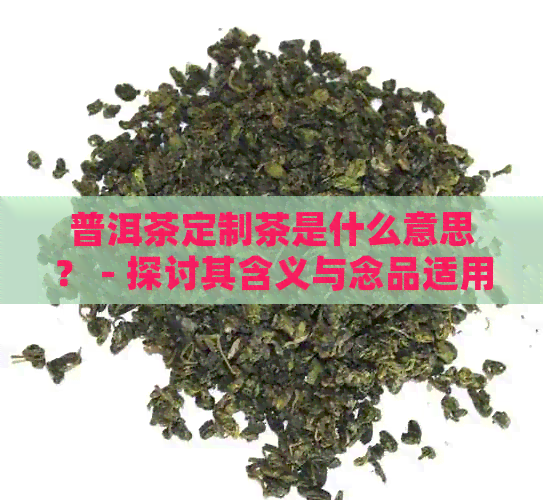 普洱茶定制茶是什么意思？ - 探讨其含义与念品适用性