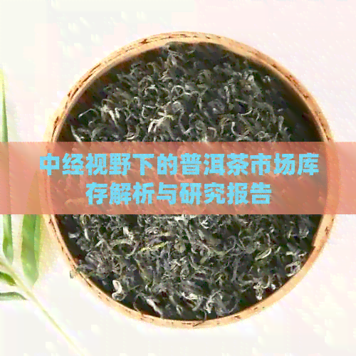 中经视野下的普洱茶市场库存解析与研究报告