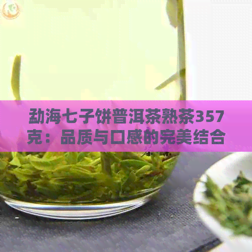 勐海七子饼普洱茶熟茶357克：品质与口感的完美结合，了解如何选择与品鉴