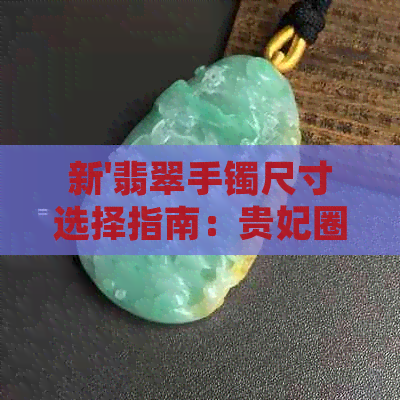 新'翡翠手镯尺寸选择指南：贵妃圈口正圈56适合多大圆条？'