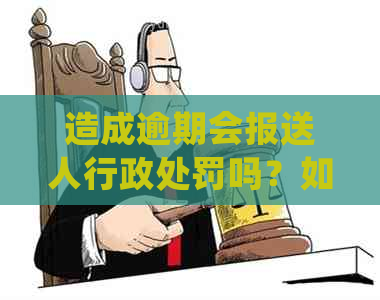 造成逾期会报送人行政处罚吗？如何处理相关问题。