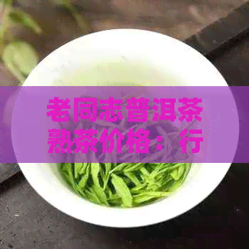 老同志普洱茶熟茶价格：行情报价，特点口感与收藏价值解析