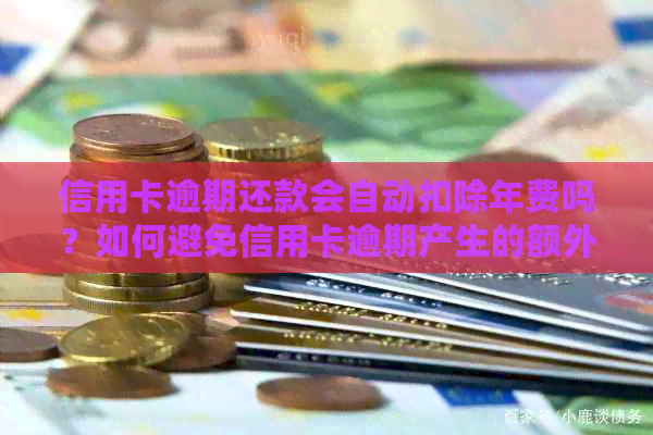 信用卡逾期还款会自动扣除年费吗？如何避免信用卡逾期产生的额外费用？