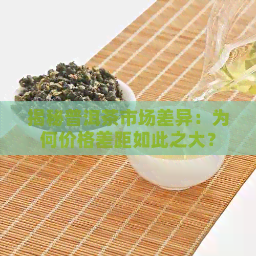 揭秘普洱茶市场差异：为何价格差距如此之大？