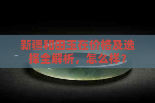 新疆和田玉在价格及选择全解析，怎么样？