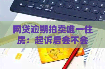 网贷逾期拍卖唯一住房：起诉后会不会实？