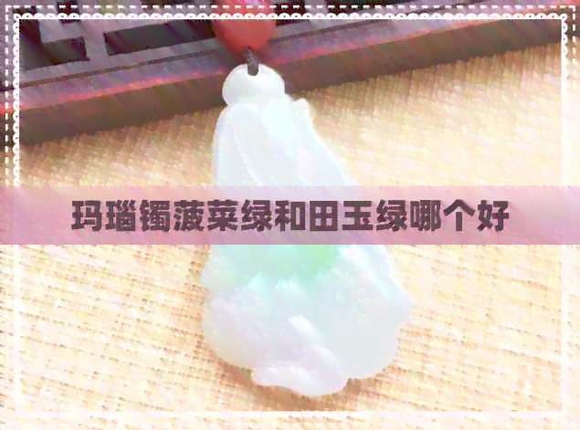 玛瑙镯菠菜绿和田玉绿哪个好