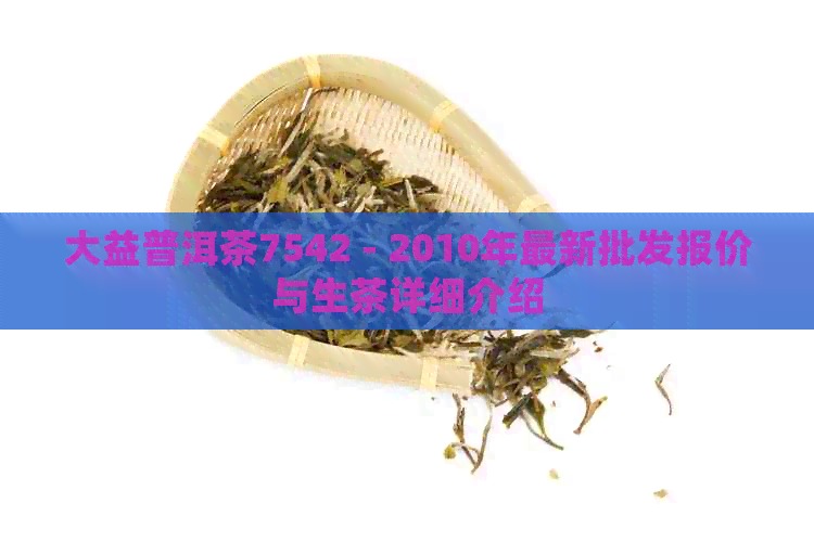 大益普洱茶7542 - 2010年最新批发报价与生茶详细介绍