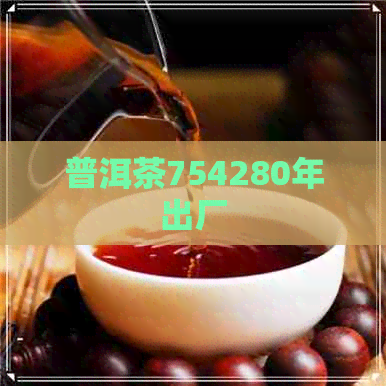 普洱茶754280年出厂