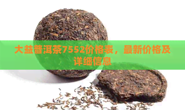 大益普洱茶7552价格表，最新价格及详细信息