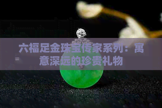 六福足金珠宝传家系列：寓意深远的珍贵礼物