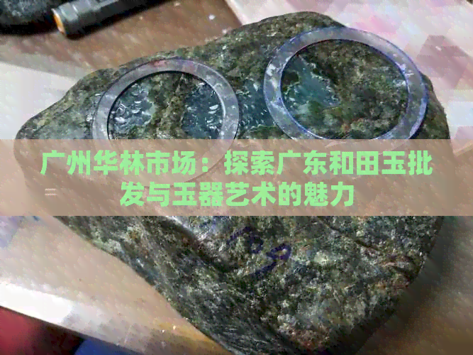 广州华林市场：探索广东和田玉批发与玉器艺术的魅力