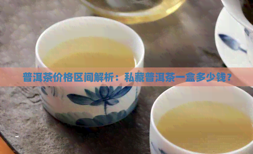 普洱茶价格区间解析：私藏普洱茶一盒多少钱？