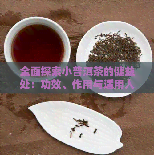 全面探索小普洱茶的健益处：功效、作用与适用人群详解