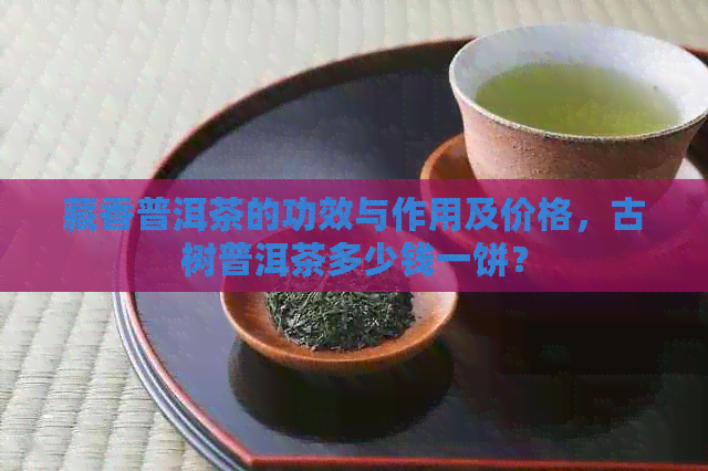 藏香普洱茶的功效与作用及价格，古树普洱茶多少钱一饼？