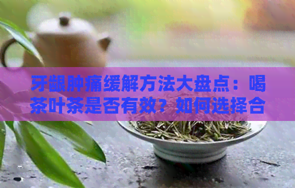 牙龈肿痛缓解方法大盘点：喝茶叶茶是否有效？如何选择合适的茶叶？