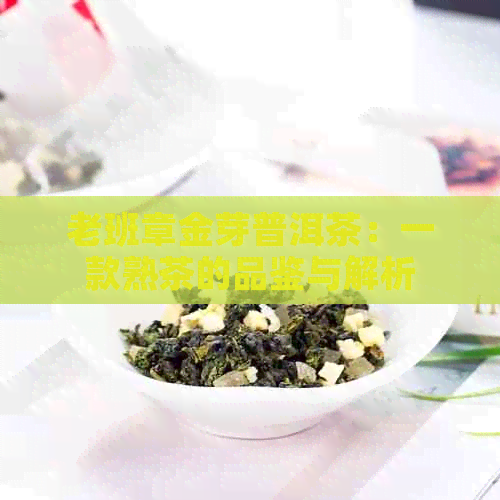 老班章金芽普洱茶：一款熟茶的品鉴与解析