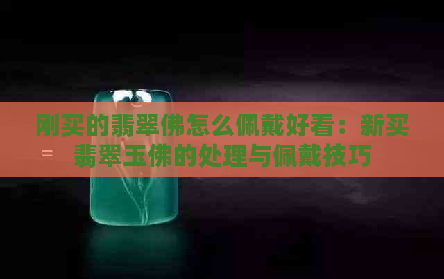 刚买的翡翠佛怎么佩戴好看：新买翡翠玉佛的处理与佩戴技巧