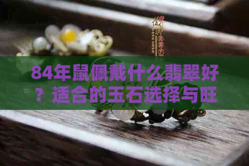 84年鼠佩戴什么翡翠好？适合的玉石选择与旺财建议