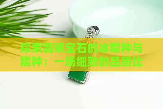 探索翡翠宝石的冰糯种与糯种：一场细致的品质比较