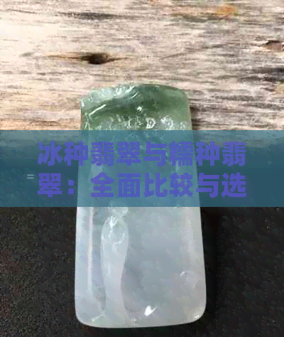 冰种翡翠与糯种翡翠：全面比较与选择指南