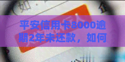 平安信用卡8000逾期2年未还款，如何解决逾期问题和恢复信用？