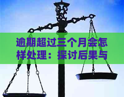 逾期超过三个月会怎样处理：探讨后果与应对策略