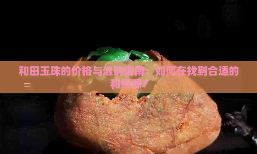 和田玉珠的价格与选购指南：如何在找到合适的和货源？