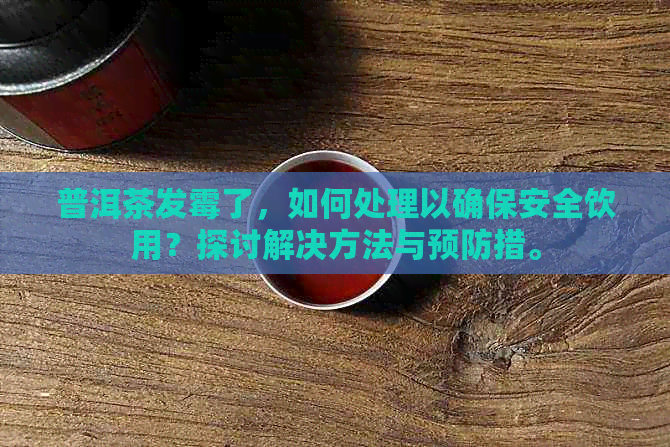 普洱茶发霉了，如何处理以确保安全饮用？探讨解决方法与预防措。