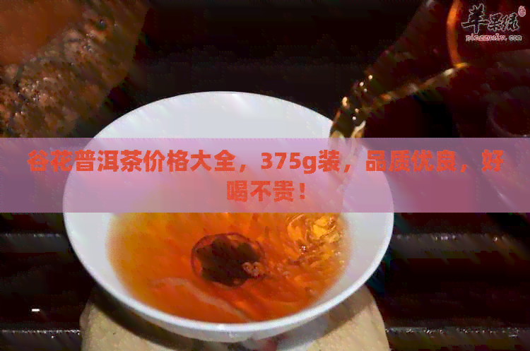 谷花普洱茶价格大全，375g装，品质优良，好喝不贵！