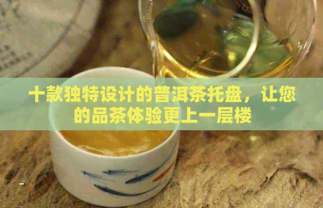 十款独特设计的普洱茶托盘，让您的品茶体验更上一层楼