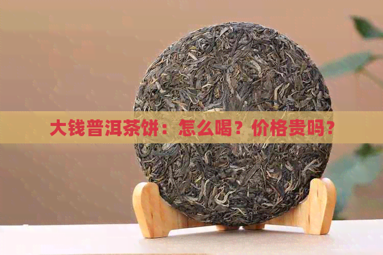 大钱普洱茶饼：怎么喝？价格贵吗？