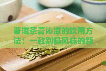 普洱茶膏沁凉的饮用方法：一款别具风味的新式饮品体验