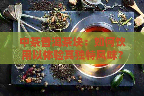 中茶普洱茶块：如何饮用以体验其独特风味？