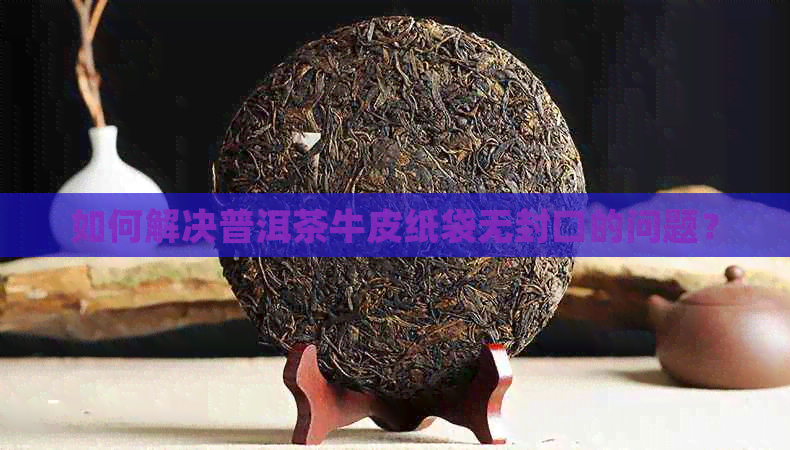 如何解决普洱茶牛皮纸袋无封口的问题？