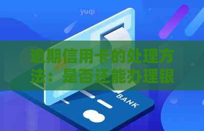 逾期信用卡的处理方法：是否还能办理银行卡？