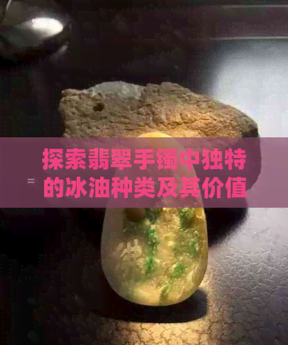 探索翡翠手镯中独特的冰油种类及其价值影响因素