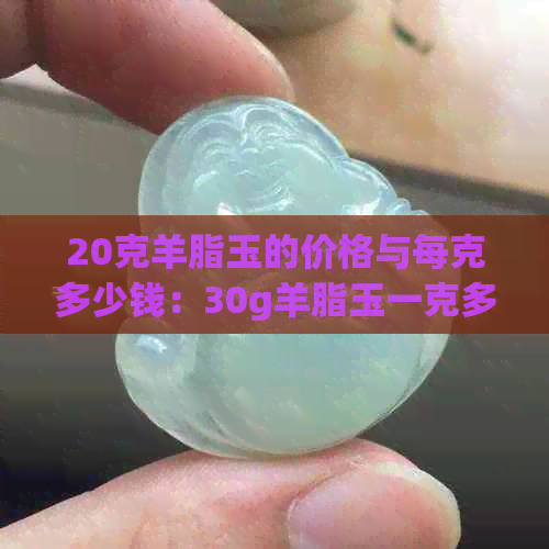 20克羊脂玉的价格与每克多少钱：30g羊脂玉一克多少钱？