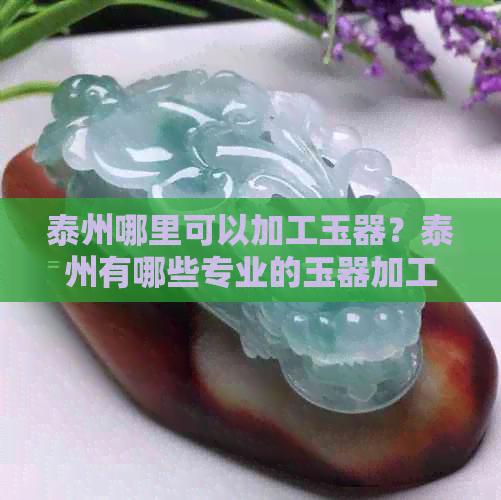 泰州哪里可以加工玉器？泰州有哪些专业的玉器加工厂？