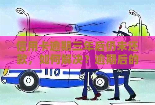 信用卡逾期三年后仍未还款，如何解决？逾期后的影响与挽救措详解