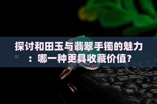 探讨和田玉与翡翠手镯的魅力：哪一种更具收藏价值？