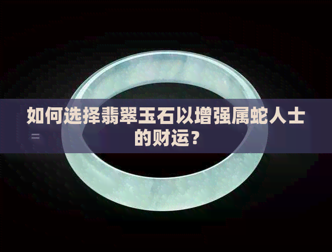 如何选择翡翠玉石以增强属蛇人士的财运？