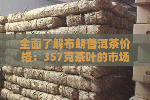 全面了解布朗普洱茶价格：357克茶叶的市场参考价与购买建议