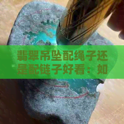 翡翠吊坠配绳子还是配链子好看：如何选择最适合的搭配？