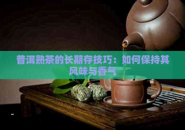 普洱熟茶的长期存技巧：如何保持其风味与香气