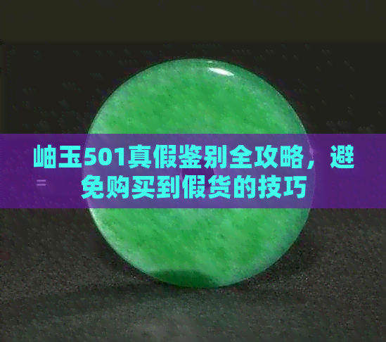 岫玉501真假鉴别全攻略，避免购买到假货的技巧