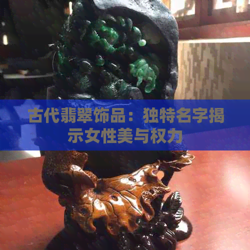 古代翡翠饰品：独特名字揭示女性美与权力