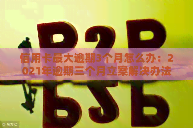 信用卡更大逾期3个月怎么办：2021年逾期三个月立案解决办法